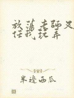 放荡老师叉开腿任我玩弄