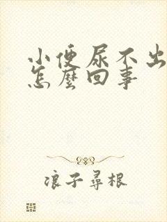 小便尿不出来是怎么回事