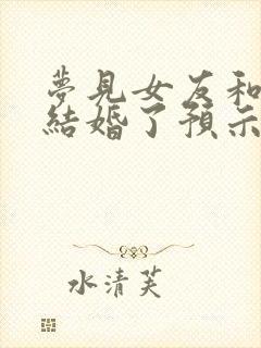 梦见女友和别人结婚了预示着什么