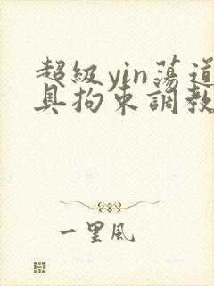 超级yin荡道具拘束调教h