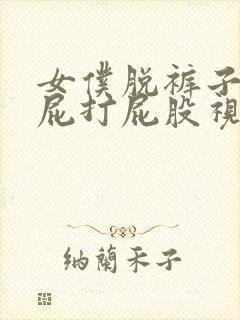 女仆脱裤子光屁屁打屁股视频