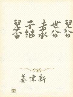 儿子去世儿媳能否继承公公遗产