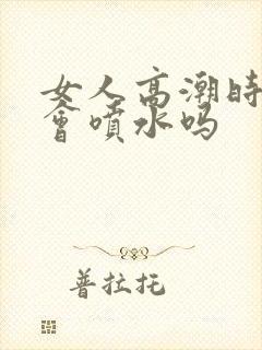 女人高潮时真的会喷水吗