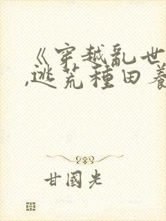 《穿越乱世农女,逃荒种田养娃忙》