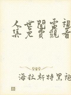 人世间电视剧全集免费观看57集