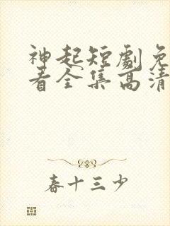 神起短剧免费观看全集高清