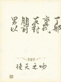 男朋友变了没有以前对我那么在乎了