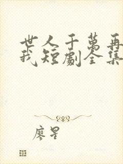 世人千万再难遇我短剧全集播放