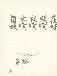 日本视频在线播放啊啊啊好爽