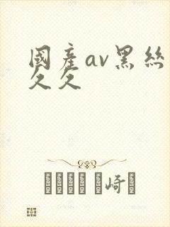 国产av黑丝久久久