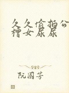 久久偷拍公厕沟槽女尿尿