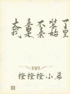 大秦不装了你爹我是秦始皇小说读