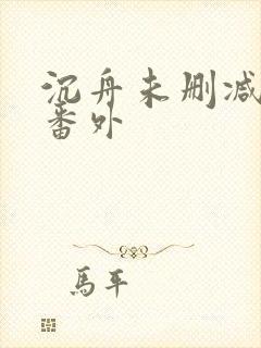 沉舟未删减全文番外