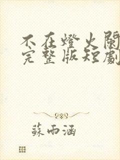 不在灯火阑珊处完整版短剧