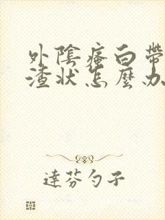 外阴瘙白带豆腐渣状怎么办