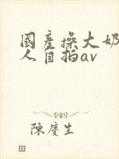 国产操大奶头女人自拍av