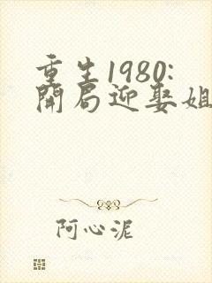 重生1980:开局迎娶姐姐闺蜜全集