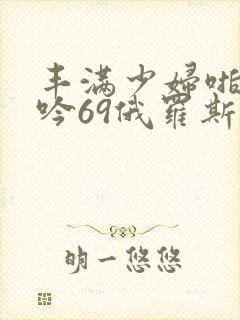 丰满少妇啪啪呻吟69俄罗斯