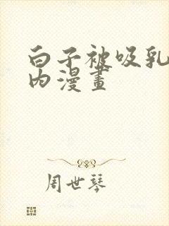 白子被吸乳脱内内漫画