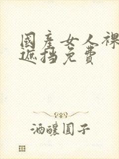 国产女人裸体无遮挡免费