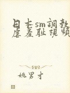 日本sm调教凌虐羞耻视频