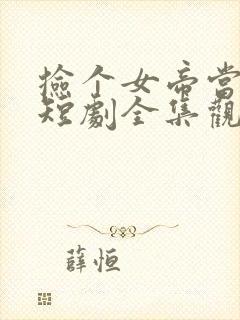 捡个女帝当老婆短剧全集观看免费