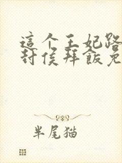 这个王妃路子野封侯拜饭免费阅读完整版全文