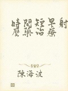 时间短早射吃什么药治疗