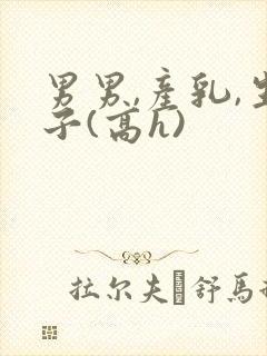 男男,产乳,生子(高h)