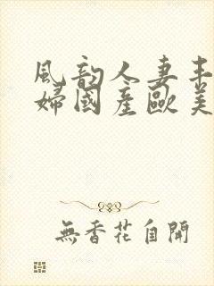 风韵人妻丰满熟妇国产欧美精品