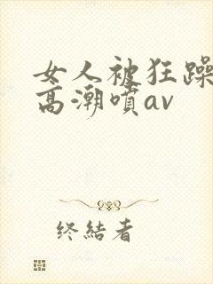 女人被狂躁c到高潮喷av