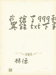 我抢了999种异能 txt下载
