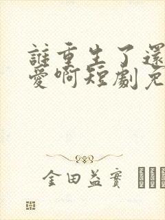 谁重生了还谈恋爱啊短剧免费观看