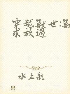 穿越兽世:兽夫求放过