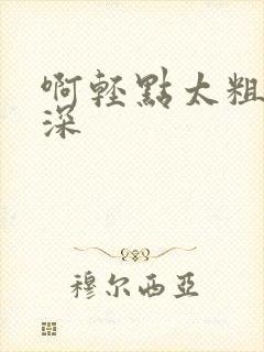 啊轻点太粗嗯太深