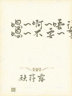 嗯~啊~唔得哈嗯~不要~拿出去~嗯~h