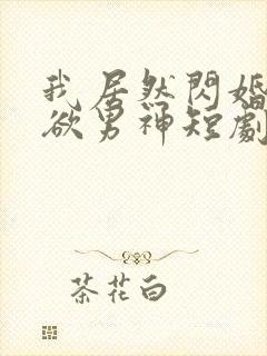 我居然闪婚了禁欲男神短剧哪里看