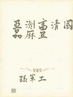 亚洲高清国产精品麻豆