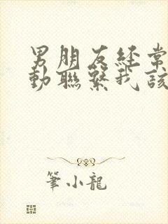 男朋友经常不主动联系我该怎么办