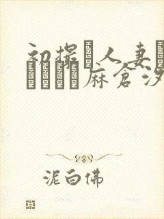 初撮り人妻ドキュメント麻仓汐里梁