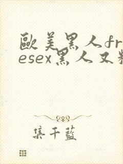 欧美黑人freesex黑人又粗又长