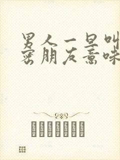 男人一旦叫你亲密朋友意味着什么