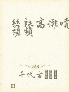 丝袜高潮喷水的视频