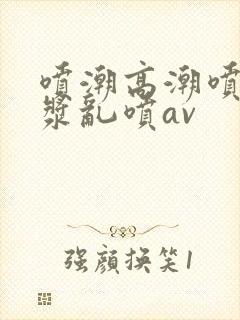 喷潮高潮喷水白浆乱喷av封面