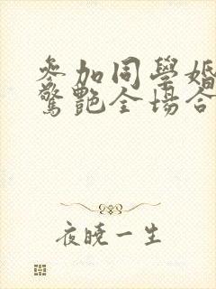 参加同学婚礼我惊艳全场合集