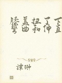 膝盖扭了下现在弯曲和伸直都痛