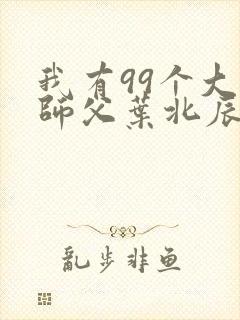 我有99个大佬师父叶北辰免费阅读小说无弹窗封面