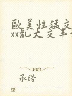 欧美性猛交xxxx乱大交丰满