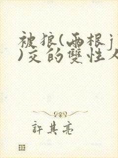 被狼(两根jj)交的双性人小说