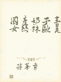 国产奶子丰满熟女丝袜欧美国产亚洲